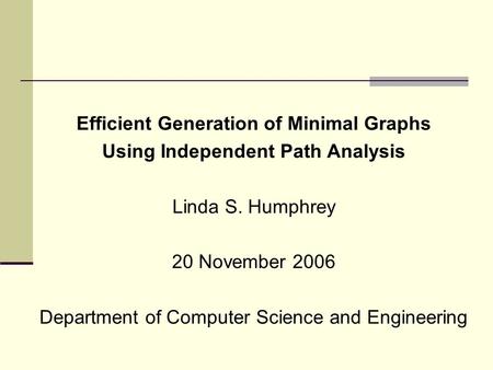 Efficient Generation of Minimal Graphs Using Independent Path Analysis Linda S. Humphrey 20 November 2006 Department of Computer Science and Engineering.