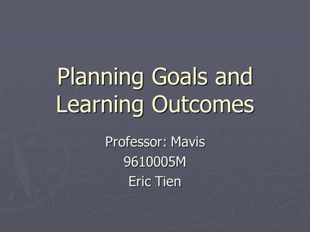 Planning Goals and Learning Outcomes Professor: Mavis 9610005M Eric Tien.