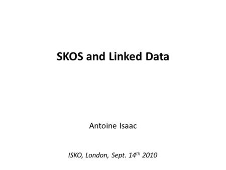 SKOS and Linked Data Antoine Isaac ISKO, London, Sept. 14th 2010.