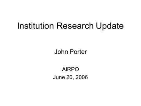 Institution Research Update John Porter AIRPO June 20, 2006.
