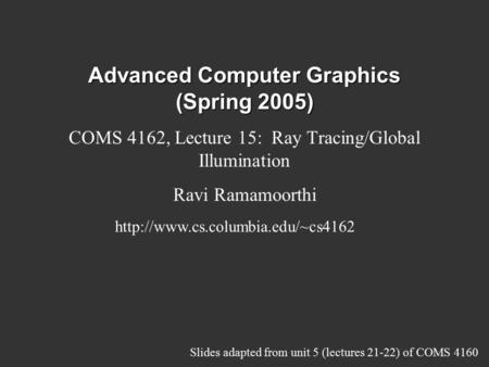 Advanced Computer Graphics (Spring 2005) COMS 4162, Lecture 15: Ray Tracing/Global Illumination Ravi Ramamoorthi  Slides.