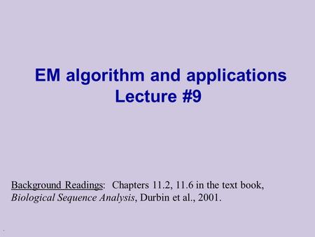 . EM algorithm and applications Lecture #9 Background Readings: Chapters 11.2, 11.6 in the text book, Biological Sequence Analysis, Durbin et al., 2001.