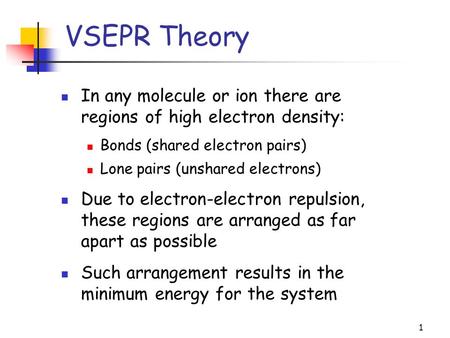 1 VSEPR Theory In any molecule or ion there are regions of high electron density: Bonds (shared electron pairs) Lone pairs (unshared electrons) Due to.