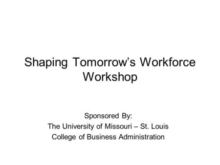 Shaping Tomorrow’s Workforce Workshop Sponsored By: The University of Missouri – St. Louis College of Business Administration.