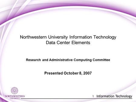 1 Northwestern University Information Technology Data Center Elements Research and Administrative Computing Committee Presented October 8, 2007.