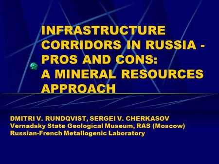 INFRASTRUCTURE CORRIDORS IN RUSSIA - PROS AND CONS: A MINERAL RESOURCES APPROACH DMITRI V. RUNDQVIST, SERGEI V. CHERKASOV Vernadsky State Geological Museum,