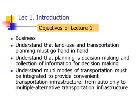 Lec 1. Introduction Business Understand that land-use and transportation planning must go hand in hand Understand that planning is decision making and.