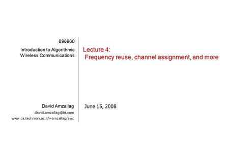 [1][1][1][1] Lecture 4: Frequency reuse, channel assignment, and more June 15, 2008 896960 Introduction to Algorithmic Wireless Communications David Amzallag.