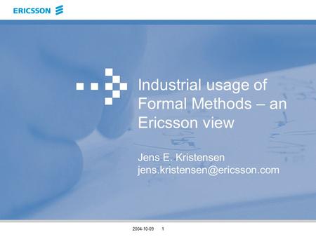 2004-10-091 Industrial usage of Formal Methods – an Ericsson view Jens E. Kristensen