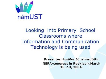 Looking into Primary School Classrooms where Information and Communication Technology is being used Presenter: Þuríður Jóhannsdóttir NERA-congress in Reykjavík.