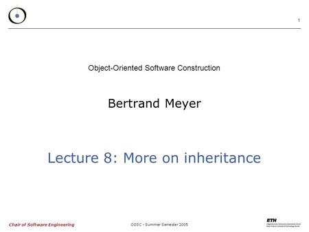 Chair of Software Engineering OOSC - Summer Semester 2005 1 Bertrand Meyer Object-Oriented Software Construction Lecture 8: More on inheritance.