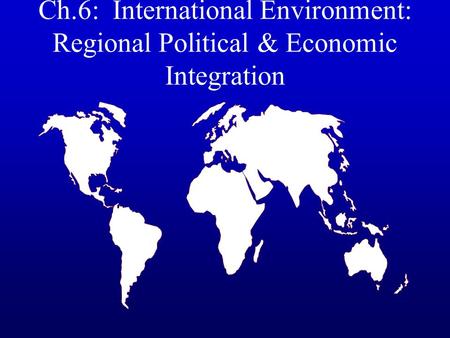 Ch.6: International Environment: Regional Political & Economic Integration.