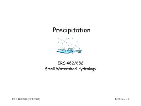 Lecture 4 - 1 ERS 482/682 (Fall 2002) Precipitation ERS 482/682 Small Watershed Hydrology.