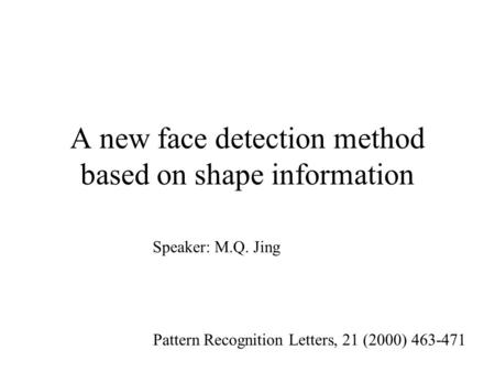 A new face detection method based on shape information Pattern Recognition Letters, 21 (2000) 463-471 Speaker: M.Q. Jing.
