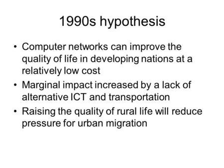 1990s hypothesis Computer networks can improve the quality of life in developing nations at a relatively low cost Marginal impact increased by a lack of.