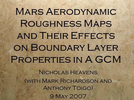 Mars Aerodynamic Roughness Maps and Their Effects on Boundary Layer Properties in A GCM Nicholas Heavens (with Mark Richardson and Anthony Toigo) 9 May.