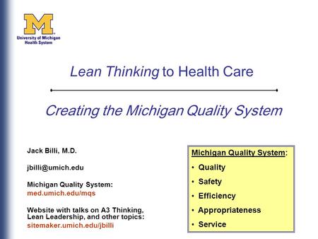 Creating the Michigan Quality System Jack Billi, M.D. Michigan Quality System: med.umich.edu/mqs Website with talks on A3 Thinking, Lean.