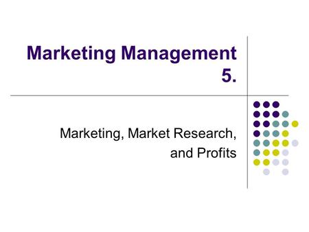 Marketing Management 5. Marketing, Market Research, and Profits.