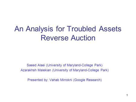 1 An Analysis for Troubled Assets Reverse Auction Saeed Alaei (University of Maryland-College Park) Azarakhsh Malekian (University of Maryland-College.