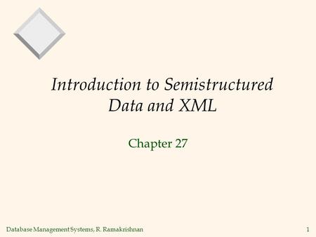 Database Management Systems, R. Ramakrishnan1 Introduction to Semistructured Data and XML Chapter 27.