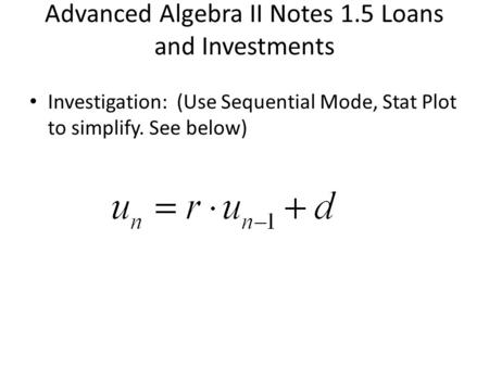 Advanced Algebra II Notes 1.5 Loans and Investments Investigation: (Use Sequential Mode, Stat Plot to simplify. See below)