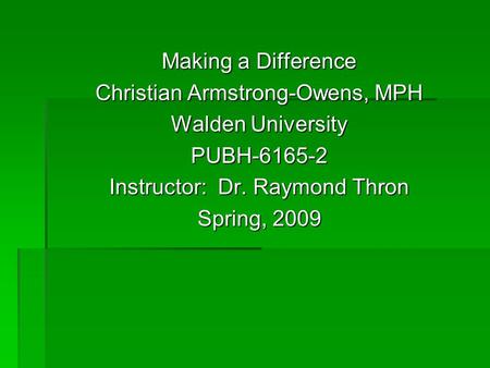 Making a Difference Christian Armstrong-Owens, MPH Walden University PUBH-6165-2 Instructor: Dr. Raymond Thron Spring, 2009.
