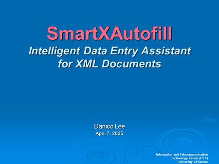 Information and Telecommunication Technology Center (ITTC) University of Kansas SmartXAutofill Intelligent Data Entry Assistant for XML Documents Danico.