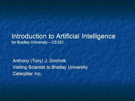 Introduction to Artificial Intelligence for Bradley University – CS 521 Anthony (Tony) J. Grichnik Visiting Scientist to Bradley University Caterpillar.