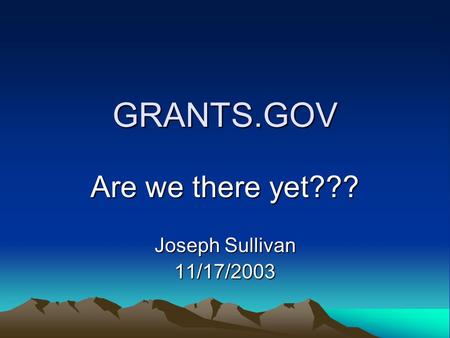 GRANTS.GOV Are we there yet??? Joseph Sullivan 11/17/2003.