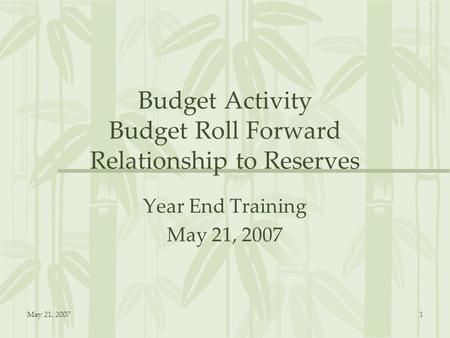 May 21, 20071 Budget Activity Budget Roll Forward Relationship to Reserves Year End Training May 21, 2007.
