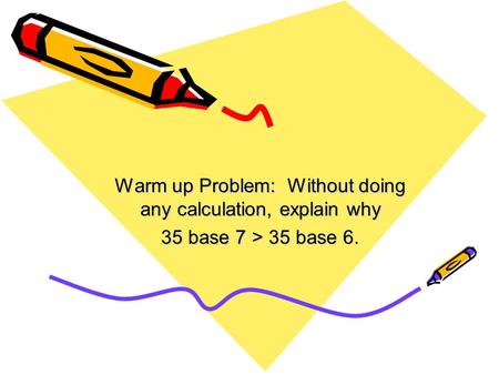 Warm up Problem: Without doing any calculation, explain why 35 base 7 > 35 base 6.