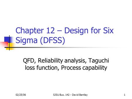 02/25/06SJSU Bus. 142 - David Bentley1 Chapter 12 – Design for Six Sigma (DFSS) QFD, Reliability analysis, Taguchi loss function, Process capability.
