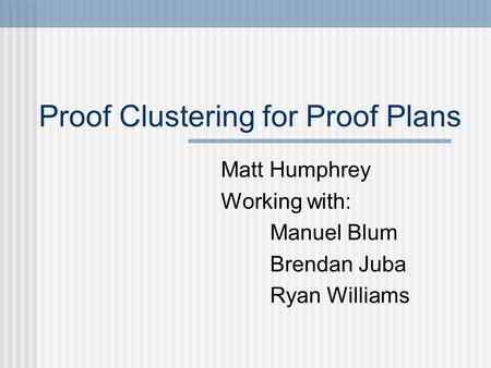 Proof Clustering for Proof Plans Matt Humphrey Working with: Manuel Blum Brendan Juba Ryan Williams.