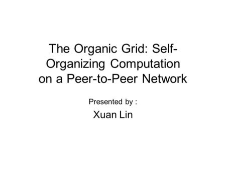The Organic Grid: Self- Organizing Computation on a Peer-to-Peer Network Presented by : Xuan Lin.