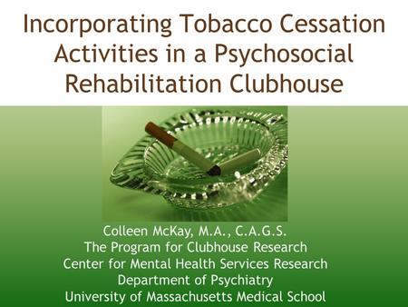 Incorporating Tobacco Cessation Activities in a Psychosocial Rehabilitation Clubhouse Colleen McKay, M.A., C.A.G.S. The Program for Clubhouse Research.