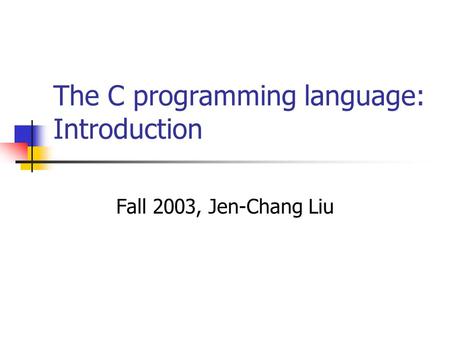 The C programming language: Introduction Fall 2003, Jen-Chang Liu.