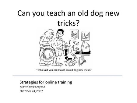 Can you teach an old dog new tricks? Strategies for online training Matthew Forsythe October 24,2007.