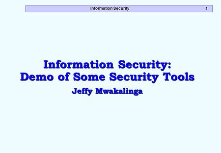 Information Security 1 Information Security: Demo of Some Security Tools Jeffy Mwakalinga.