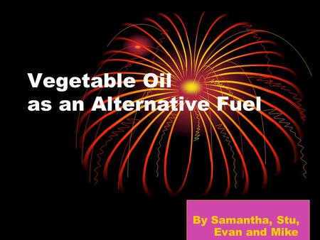 Vegetable Oil as an Alternative Fuel By Samantha, Stu, Evan and Mike.
