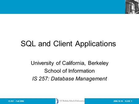 2006.10.10 - SLIDE 1IS 257 – Fall 2006 SQL and Client Applications University of California, Berkeley School of Information IS 257: Database Management.