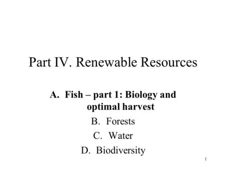 1 Part IV. Renewable Resources A.Fish – part 1: Biology and optimal harvest B.Forests C.Water D.Biodiversity.