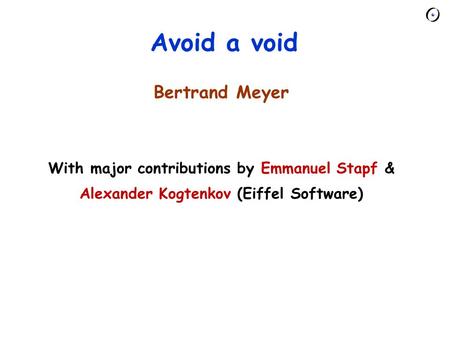 Avoid a void Bertrand Meyer With major contributions by Emmanuel Stapf & Alexander Kogtenkov (Eiffel Software)