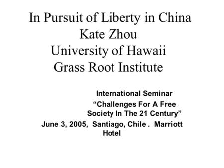 In Pursuit of Liberty in China Kate Zhou University of Hawaii Grass Root Institute International Seminar “Challenges For A Free Society In The 21 Century”