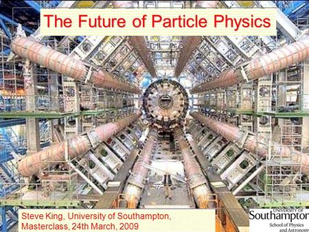 1 The Future of Particle Physics Steve King, University of Southampton, Masterclass, 24th March, 2009.