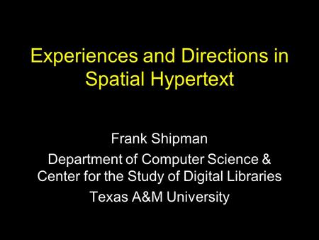 Experiences and Directions in Spatial Hypertext Frank Shipman Department of Computer Science & Center for the Study of Digital Libraries Texas A&M University.