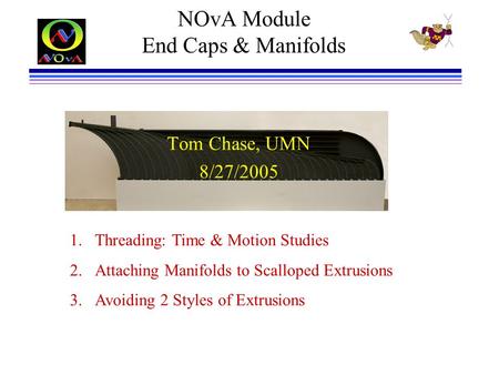 NOvA Module End Caps & Manifolds 1.Threading: Time & Motion Studies 2.Attaching Manifolds to Scalloped Extrusions 3.Avoiding 2 Styles of Extrusions Tom.