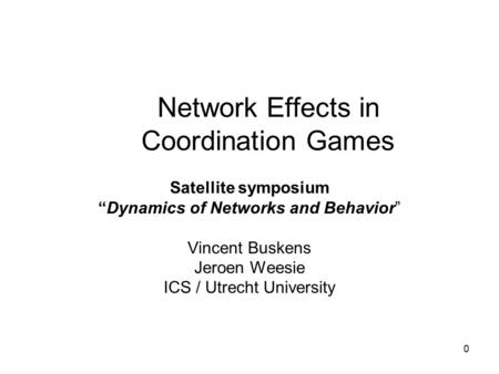 0 Network Effects in Coordination Games Satellite symposium “Dynamics of Networks and Behavior” Vincent Buskens Jeroen Weesie ICS / Utrecht University.