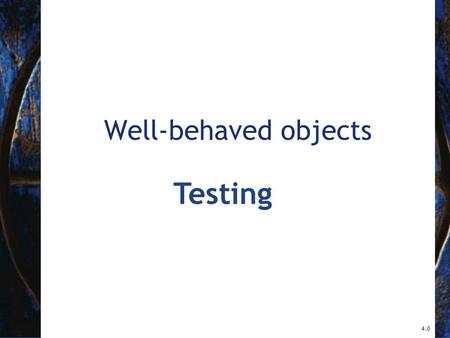 Well-behaved objects 4.0 Testing. 2 Objects First with Java - A Practical Introduction using BlueJ, © David J. Barnes, Michael Kölling Main concepts to.