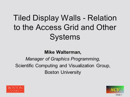 Slide 1 Tiled Display Walls - Relation to the Access Grid and Other Systems Mike Walterman, Manager of Graphics Programming, Scientific Computing and Visualization.