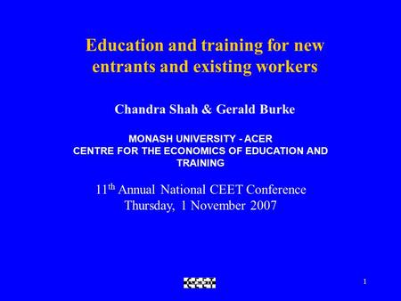 CEET1 Education and training for new entrants and existing workers Chandra Shah & Gerald Burke MONASH UNIVERSITY - ACER CENTRE FOR THE ECONOMICS OF EDUCATION.
